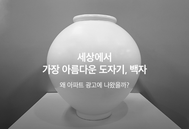 세상에서 가장 아름다운 도자기, 백자. 왜 아파트 광고에 나왔을까?