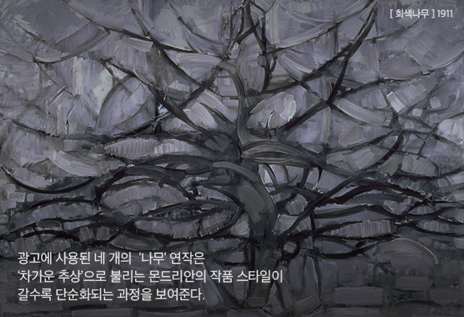 광고에 사용된 네 개의 ‘나무’ 연작은 ‘차가운 추상’으로 불리는 몬드리안의 작품 스타일이 갈수록 단순화되는 과정을 보여준다.